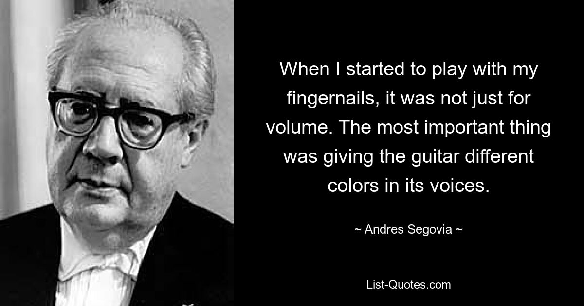 When I started to play with my fingernails, it was not just for volume. The most important thing was giving the guitar different colors in its voices. — © Andres Segovia