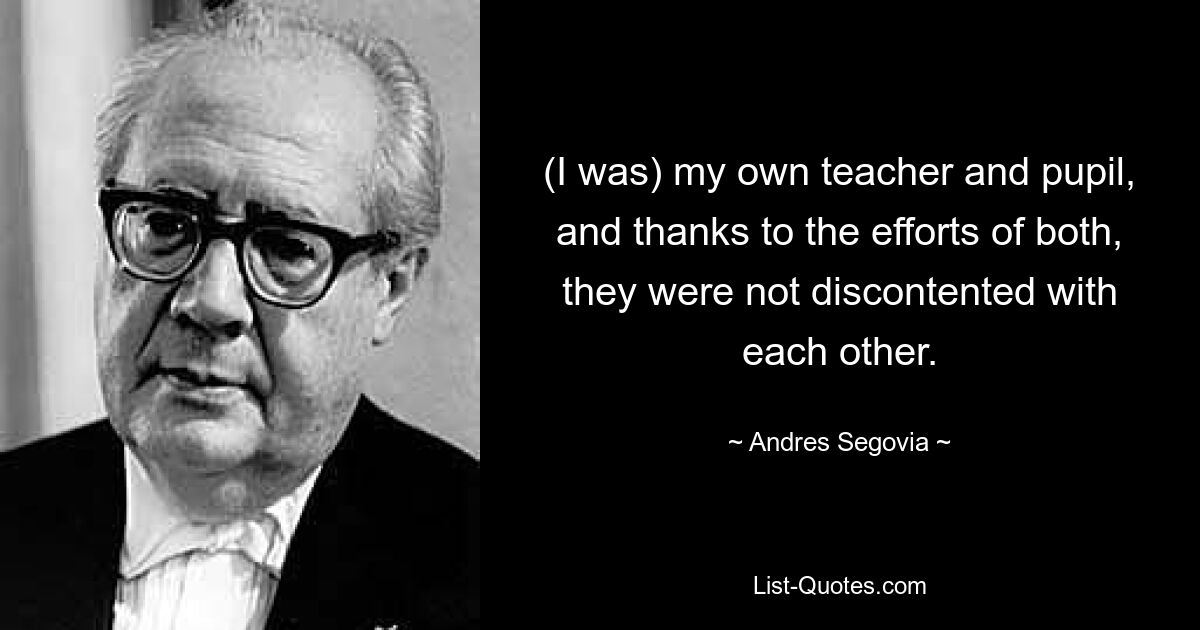 (Я был) сам себе учителем и учеником, и благодаря усилиям обоих они не были недовольны друг другом. — © Андрес Сеговия 