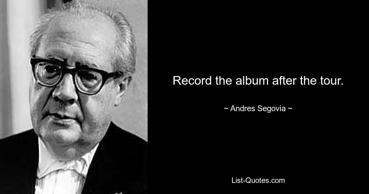 Record the album after the tour. — © Andres Segovia