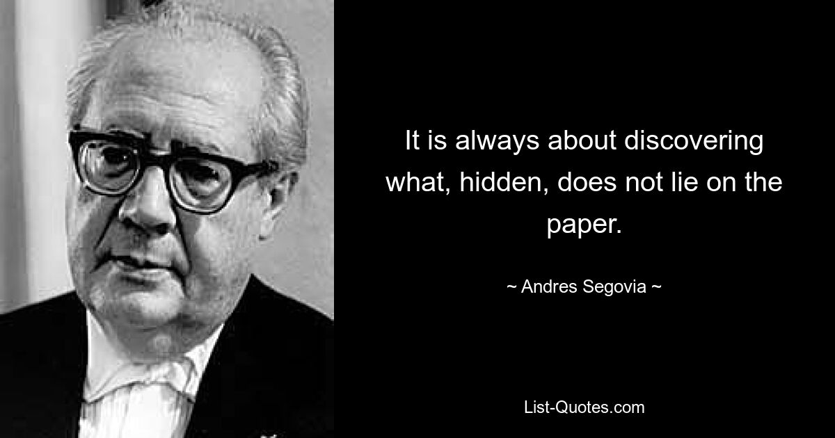 It is always about discovering what, hidden, does not lie on the paper. — © Andres Segovia