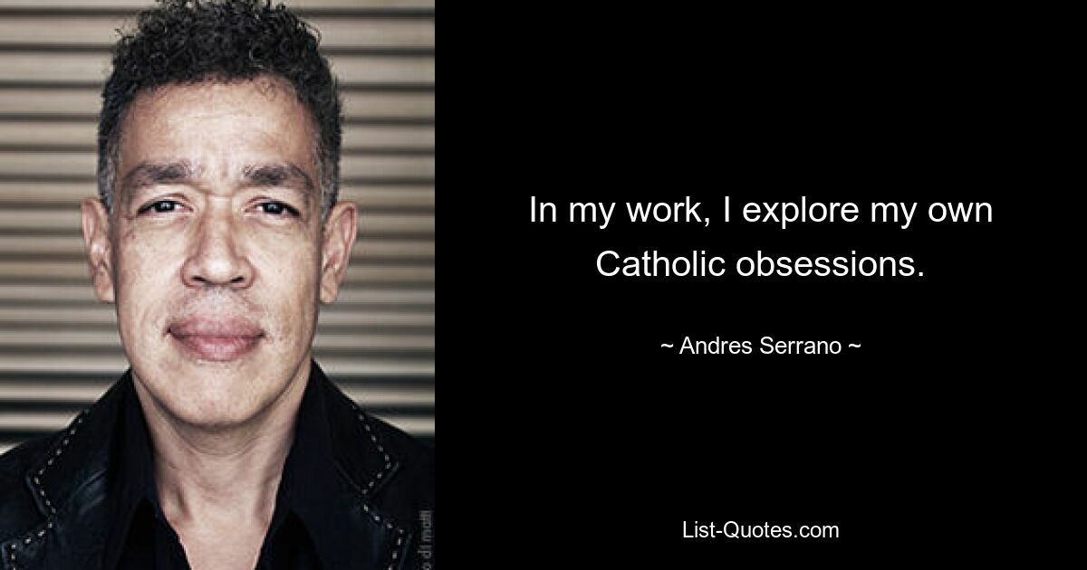 In my work, I explore my own Catholic obsessions. — © Andres Serrano