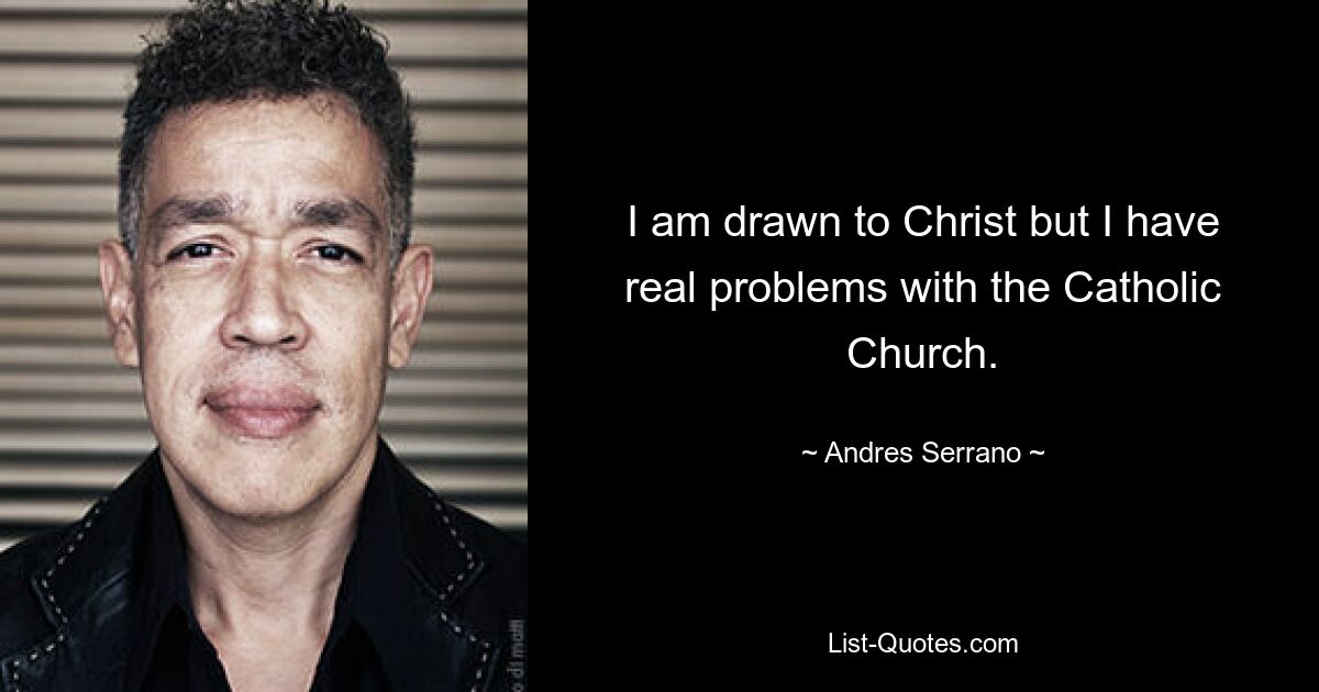 I am drawn to Christ but I have real problems with the Catholic Church. — © Andres Serrano