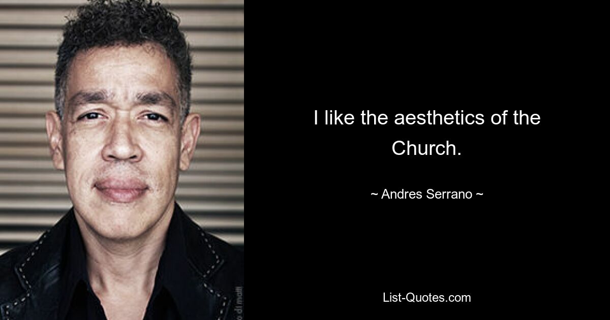 I like the aesthetics of the Church. — © Andres Serrano