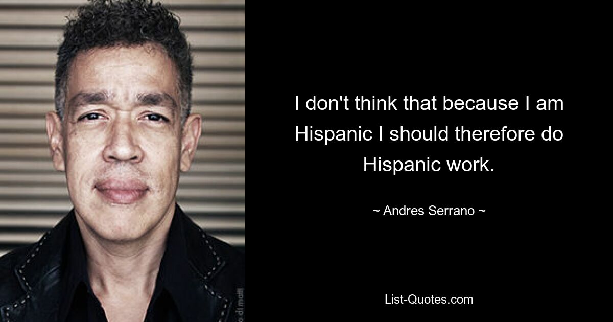 Ich glaube nicht, dass ich hispanische Arbeit leisten sollte, weil ich Hispanoamerikaner bin. — © Andres Serrano 