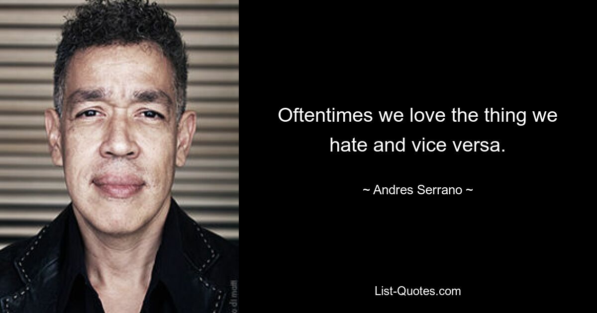 Oftentimes we love the thing we hate and vice versa. — © Andres Serrano