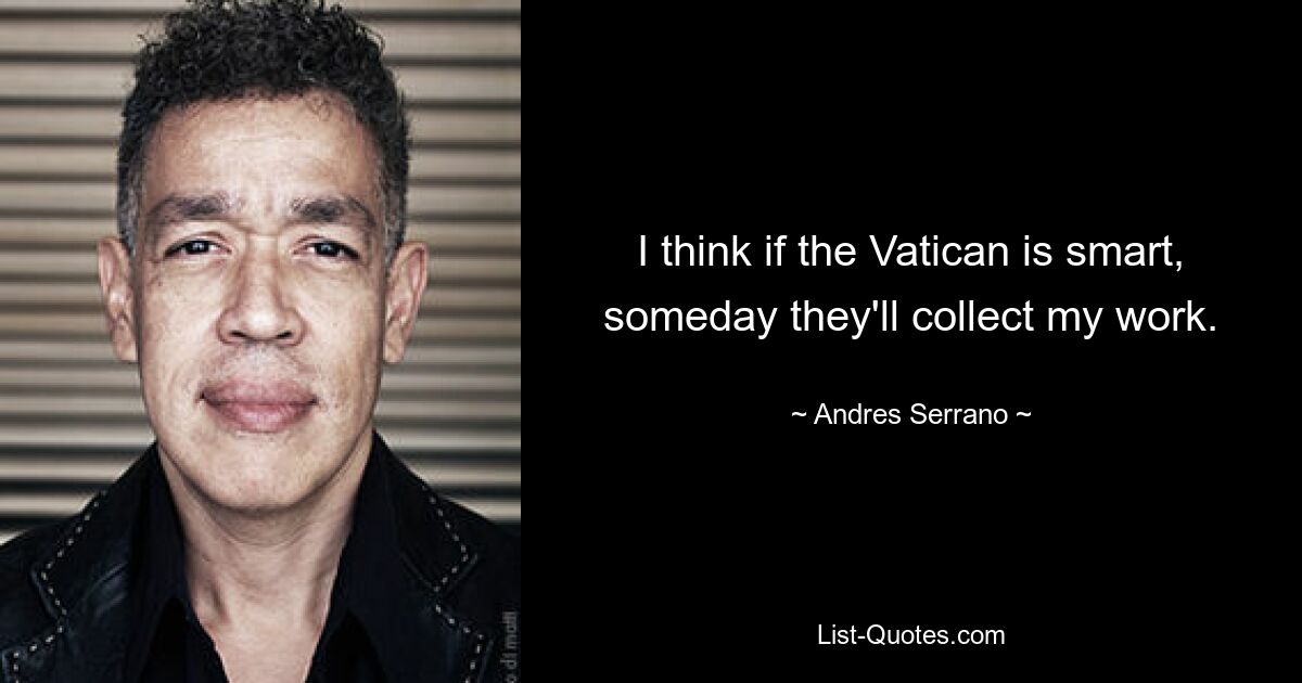 I think if the Vatican is smart, someday they'll collect my work. — © Andres Serrano