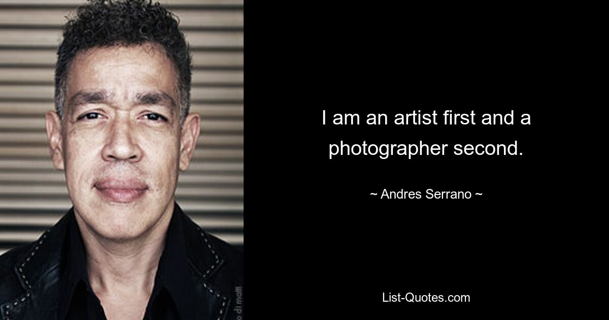 I am an artist first and a photographer second. — © Andres Serrano