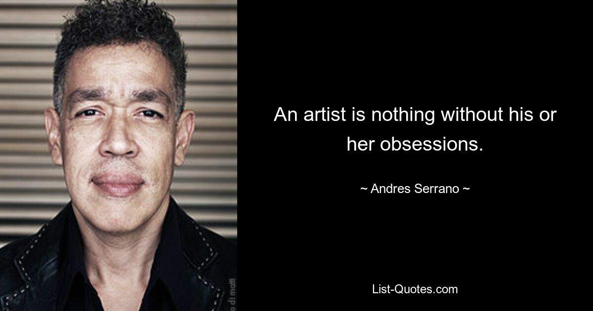 An artist is nothing without his or her obsessions. — © Andres Serrano