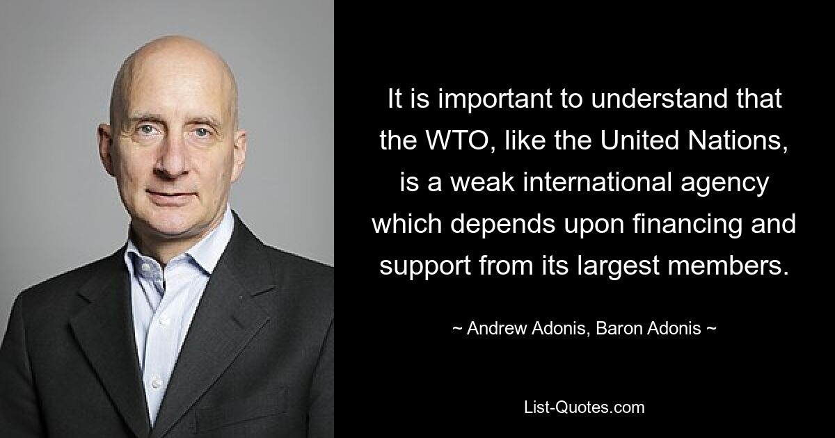 Важно понимать, что ВТО, как и Организация Объединенных Наций, является слабым международным агентством, которое зависит от финансирования и поддержки со стороны своих крупнейших членов. — © Эндрю Адонис, барон Адонис