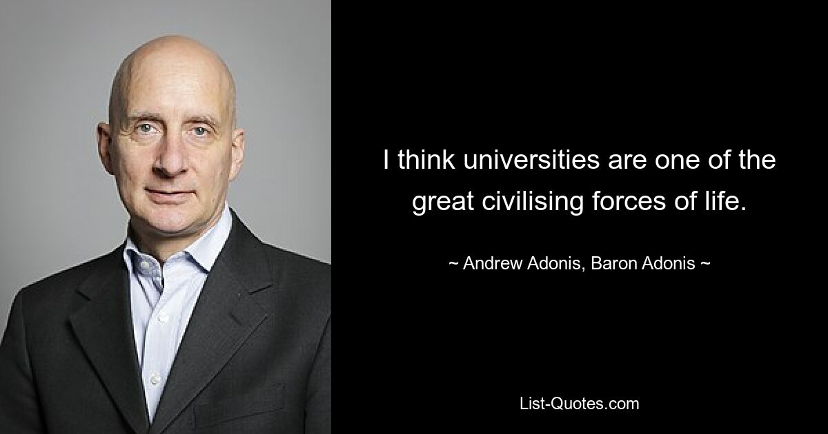 I think universities are one of the great civilising forces of life. — © Andrew Adonis, Baron Adonis