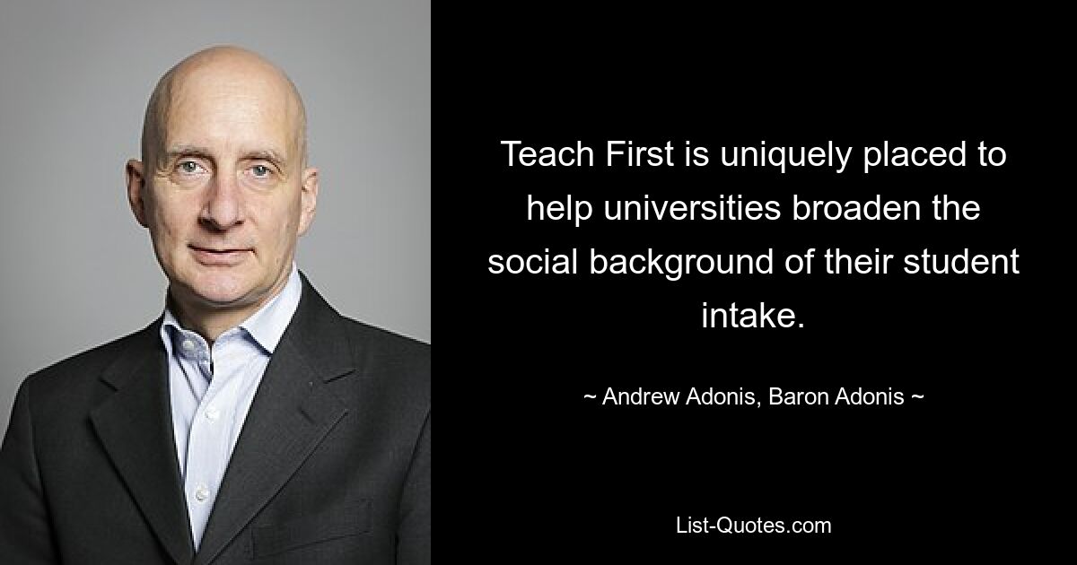 Teach First is uniquely placed to help universities broaden the social background of their student intake. — © Andrew Adonis, Baron Adonis