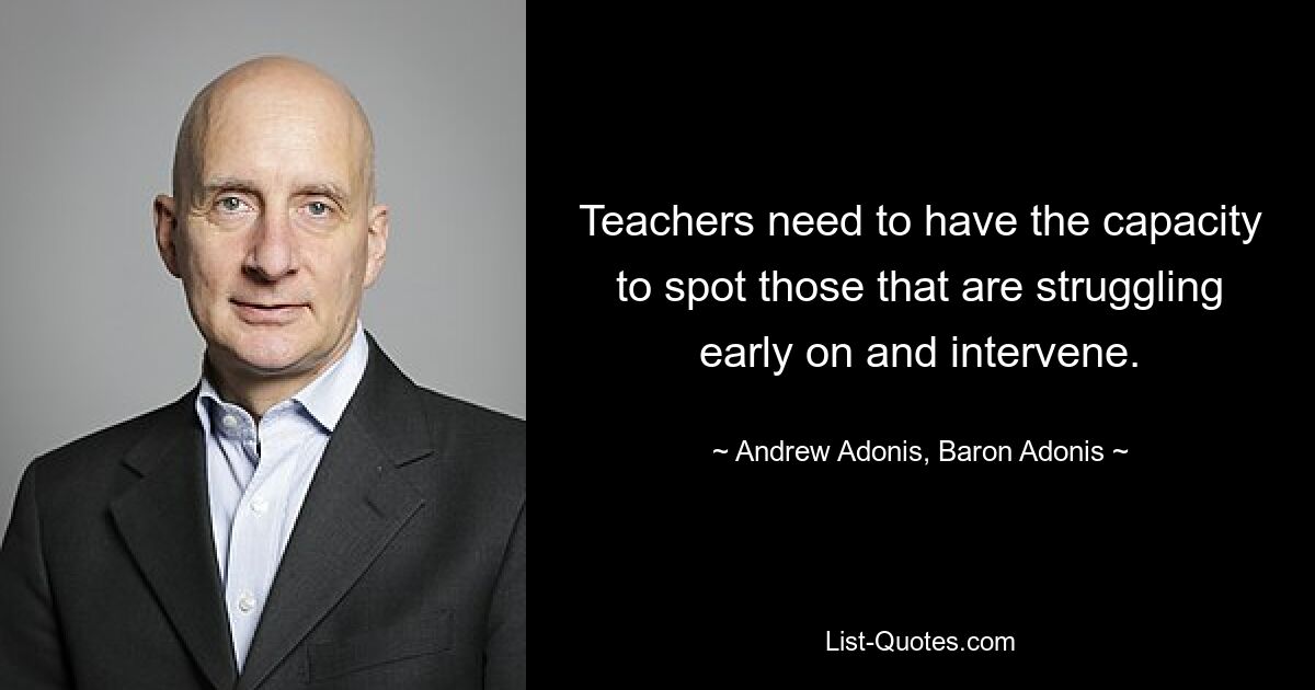 Teachers need to have the capacity to spot those that are struggling early on and intervene. — © Andrew Adonis, Baron Adonis