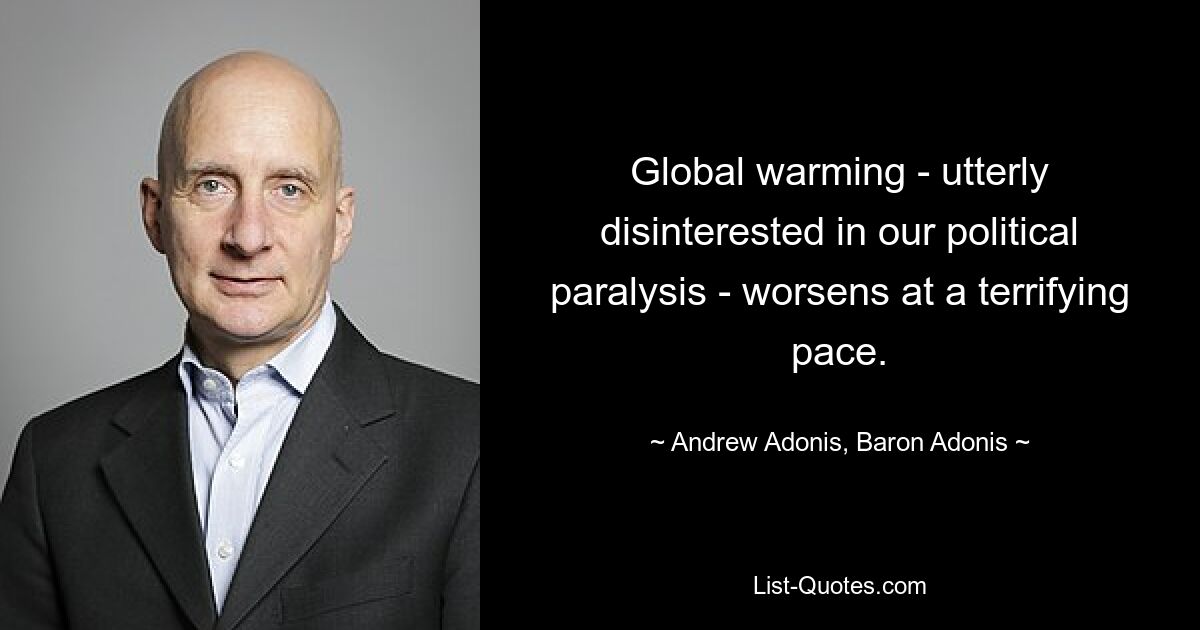 Global warming - utterly disinterested in our political paralysis - worsens at a terrifying pace. — © Andrew Adonis, Baron Adonis