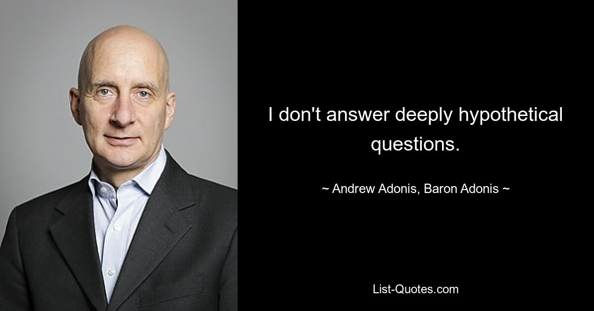 I don't answer deeply hypothetical questions. — © Andrew Adonis, Baron Adonis