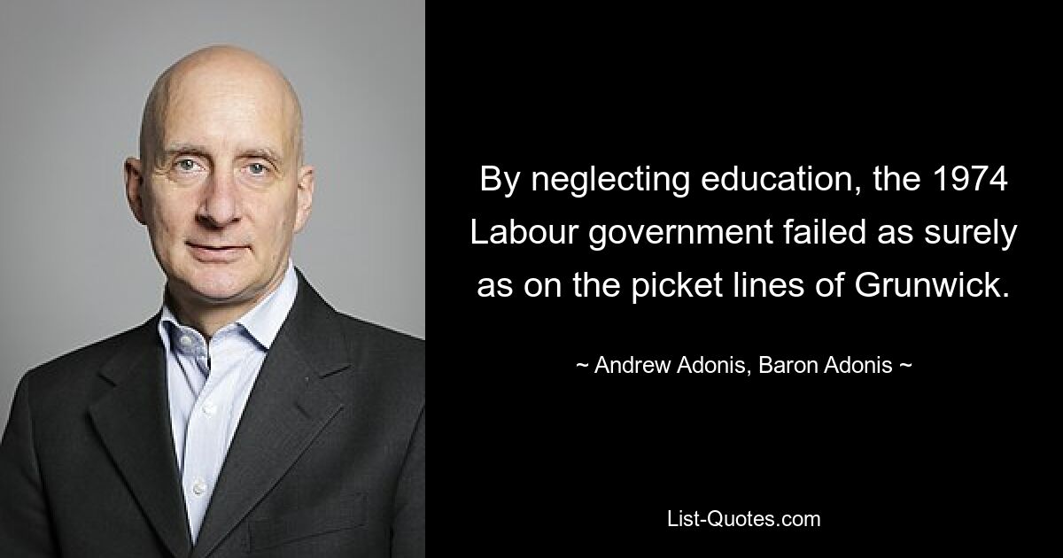 By neglecting education, the 1974 Labour government failed as surely as on the picket lines of Grunwick. — © Andrew Adonis, Baron Adonis