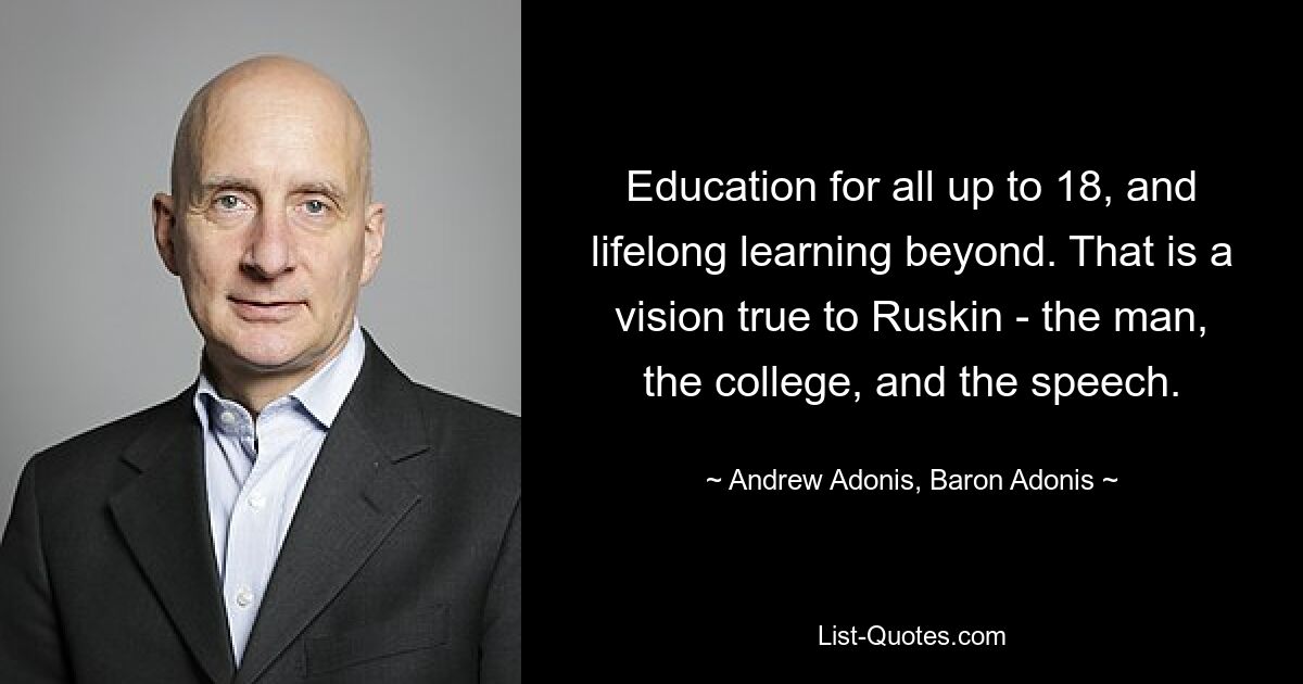 Education for all up to 18, and lifelong learning beyond. That is a vision true to Ruskin - the man, the college, and the speech. — © Andrew Adonis, Baron Adonis