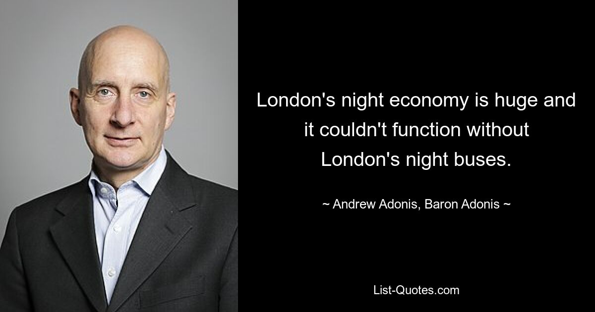 London's night economy is huge and it couldn't function without London's night buses. — © Andrew Adonis, Baron Adonis