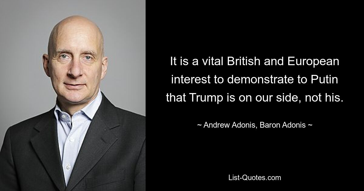 It is a vital British and European interest to demonstrate to Putin that Trump is on our side, not his. — © Andrew Adonis, Baron Adonis