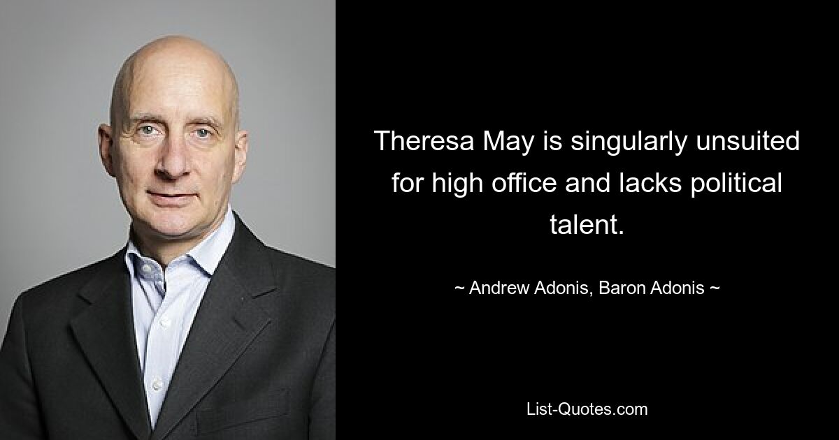 Theresa May is singularly unsuited for high office and lacks political talent. — © Andrew Adonis, Baron Adonis