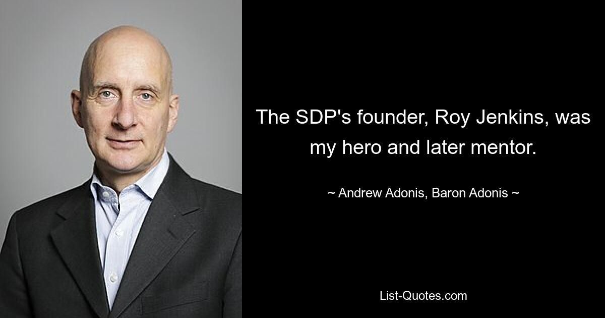 The SDP's founder, Roy Jenkins, was my hero and later mentor. — © Andrew Adonis, Baron Adonis