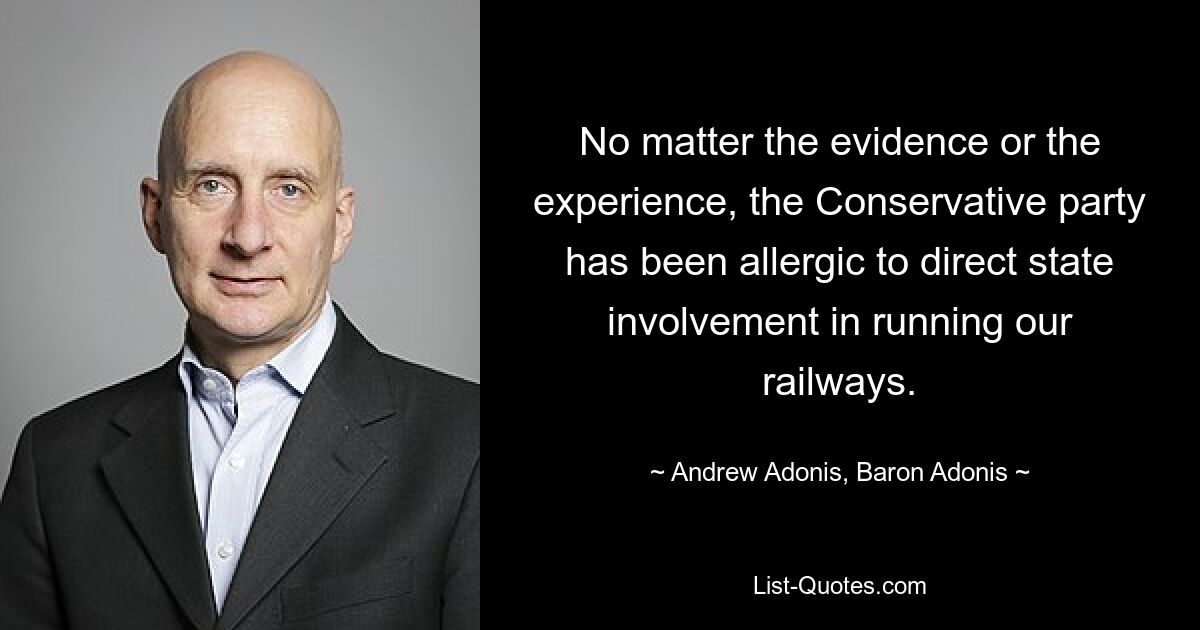 No matter the evidence or the experience, the Conservative party has been allergic to direct state involvement in running our railways. — © Andrew Adonis, Baron Adonis