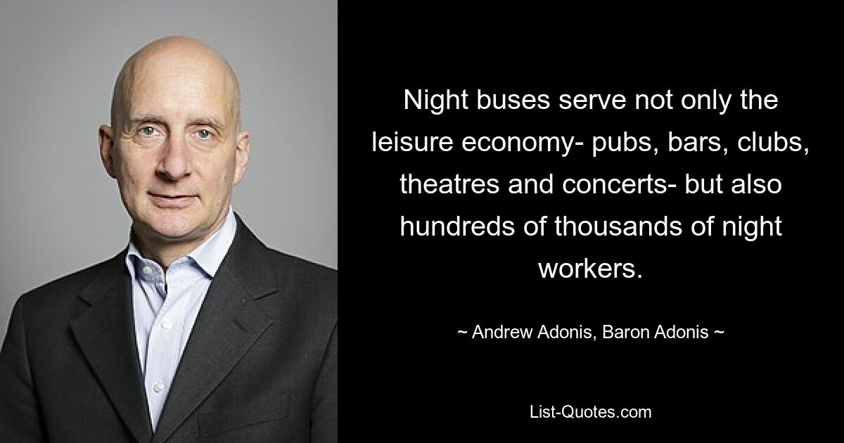 Night buses serve not only the leisure economy- pubs, bars, clubs, theatres and concerts- but also hundreds of thousands of night workers. — © Andrew Adonis, Baron Adonis