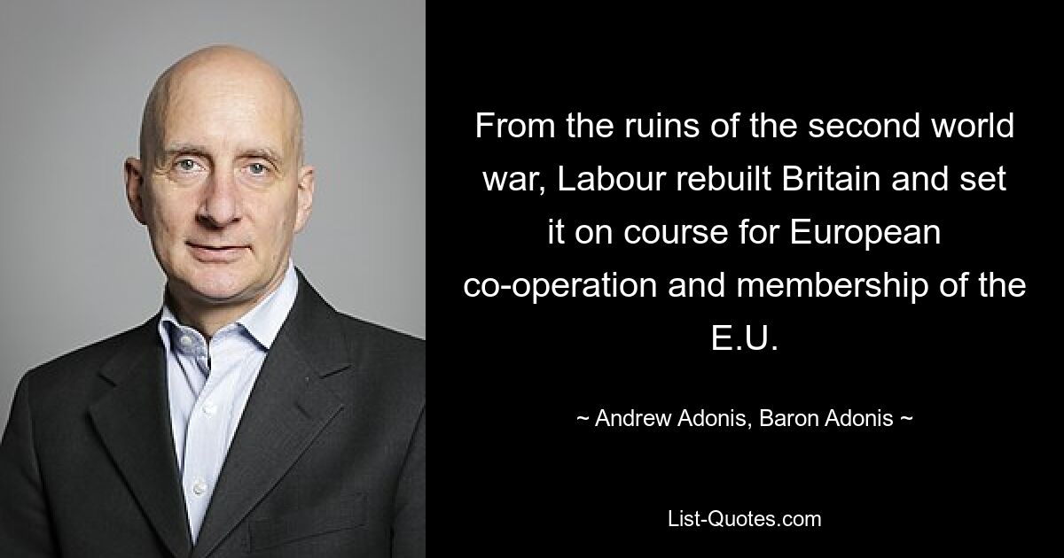 From the ruins of the second world war, Labour rebuilt Britain and set it on course for European co-operation and membership of the E.U. — © Andrew Adonis, Baron Adonis