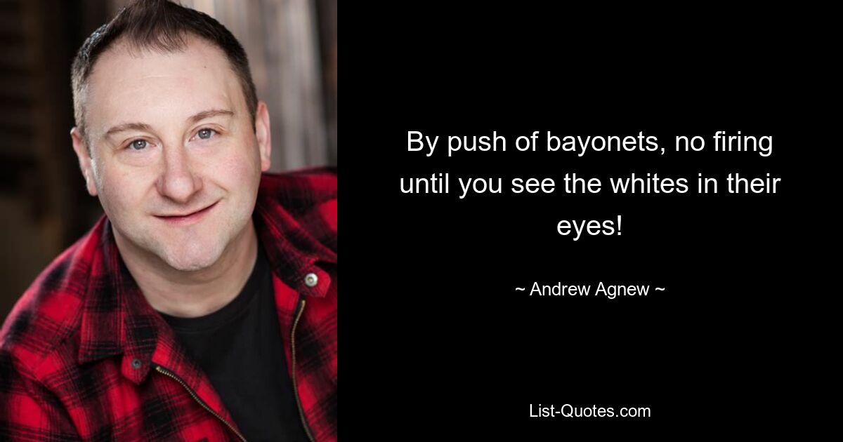 By push of bayonets, no firing until you see the whites in their eyes! — © Andrew Agnew