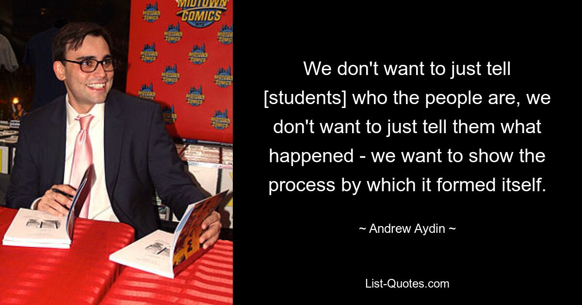 We don't want to just tell [students] who the people are, we don't want to just tell them what happened - we want to show the process by which it formed itself. — © Andrew Aydin