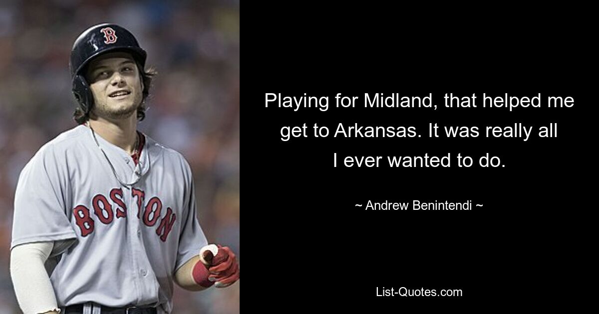 Playing for Midland, that helped me get to Arkansas. It was really all I ever wanted to do. — © Andrew Benintendi