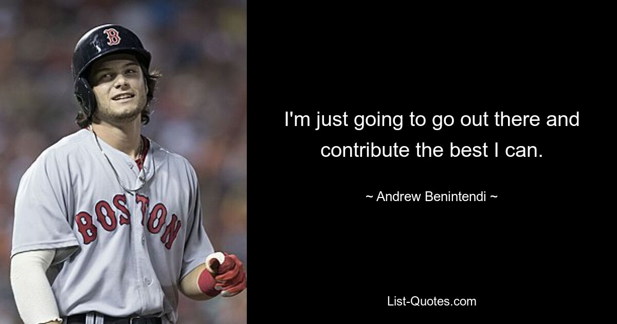 I'm just going to go out there and contribute the best I can. — © Andrew Benintendi