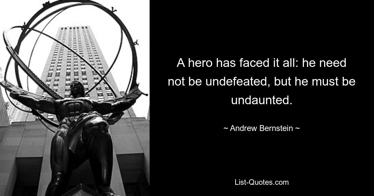 A hero has faced it all: he need not be undefeated, but he must be undaunted. — © Andrew Bernstein