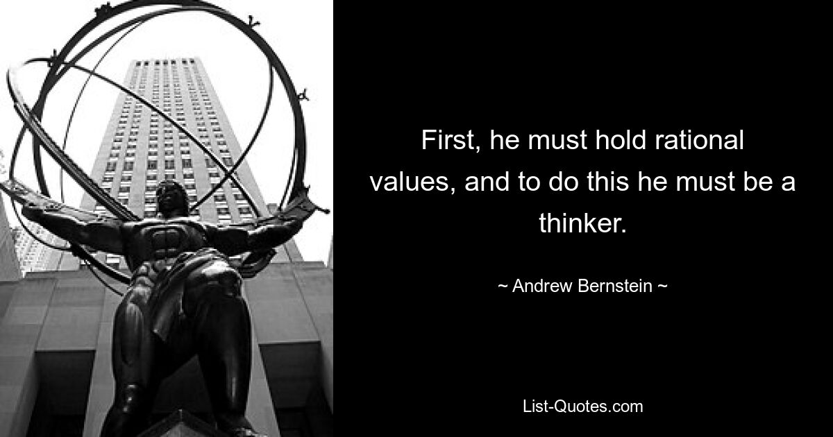 First, he must hold rational values, and to do this he must be a thinker. — © Andrew Bernstein