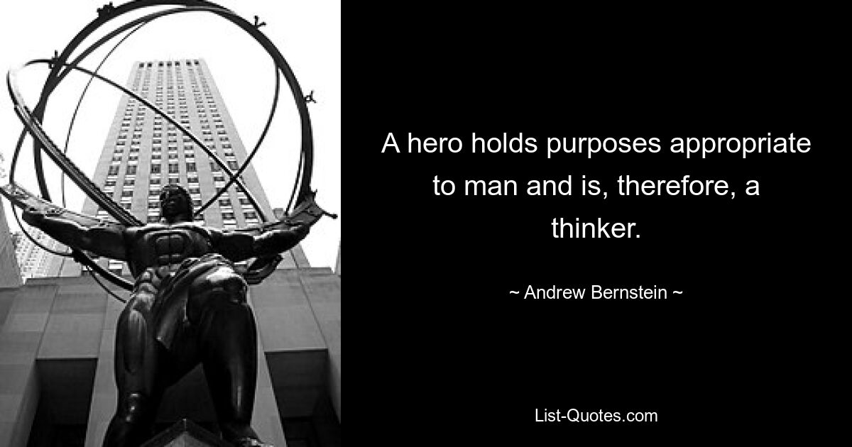 A hero holds purposes appropriate to man and is, therefore, a thinker. — © Andrew Bernstein