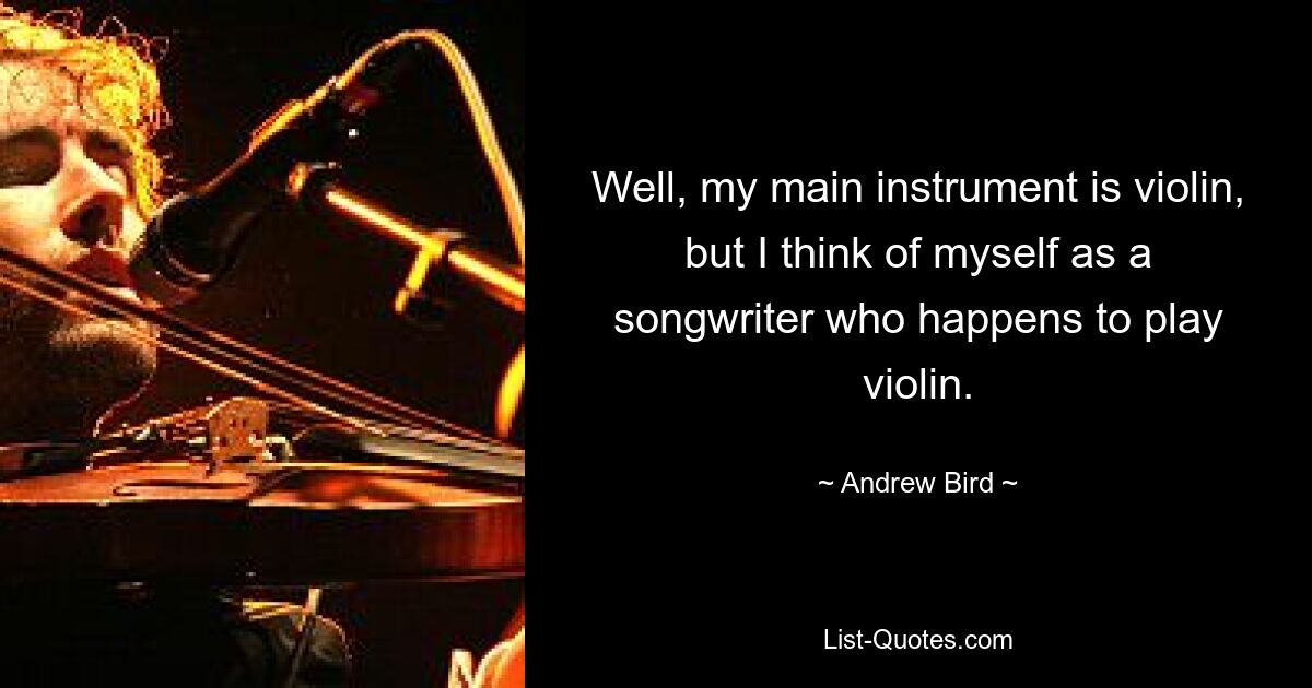 Well, my main instrument is violin, but I think of myself as a songwriter who happens to play violin. — © Andrew Bird