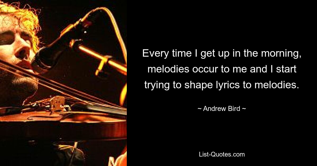 Jedes Mal, wenn ich morgens aufstehe, fallen mir Melodien ein und ich versuche, Texte zu Melodien zu formen. — © Andrew Bird