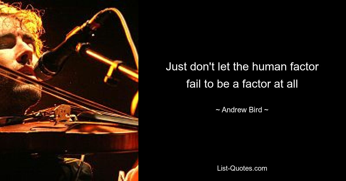 Just don't let the human factor fail to be a factor at all — © Andrew Bird