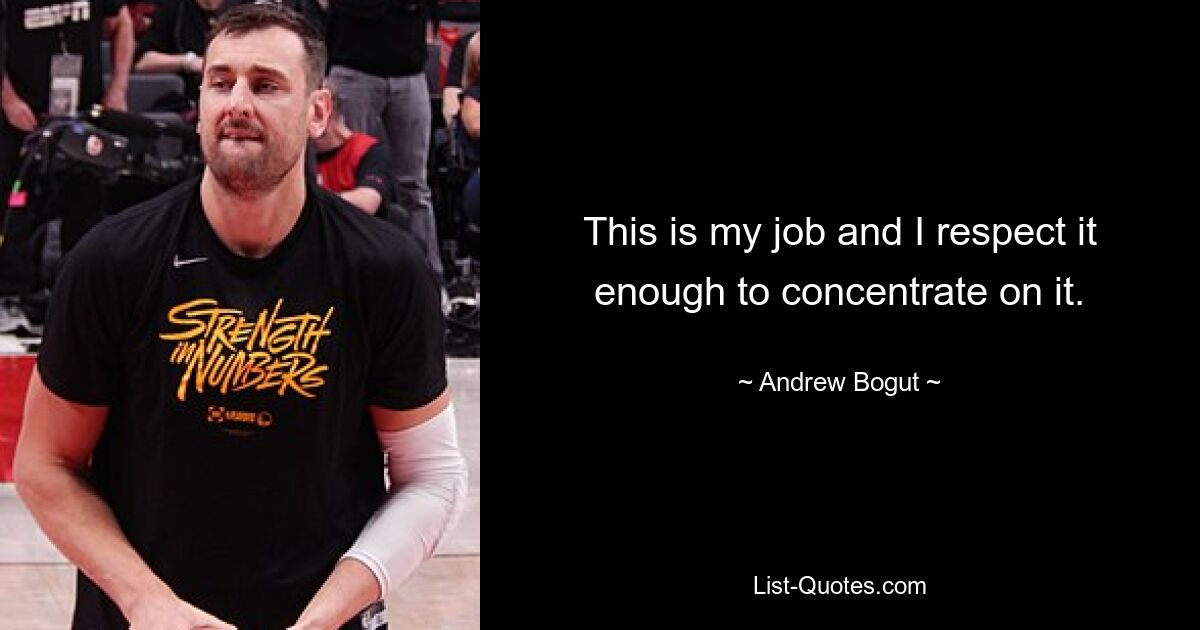 This is my job and I respect it enough to concentrate on it. — © Andrew Bogut