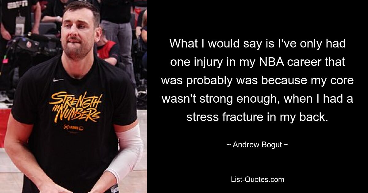 What I would say is I've only had one injury in my NBA career that was probably was because my core wasn't strong enough, when I had a stress fracture in my back. — © Andrew Bogut