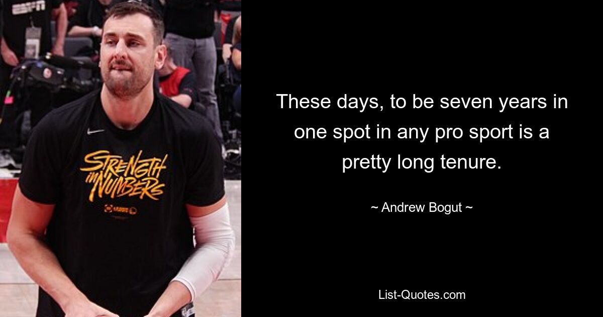 These days, to be seven years in one spot in any pro sport is a pretty long tenure. — © Andrew Bogut