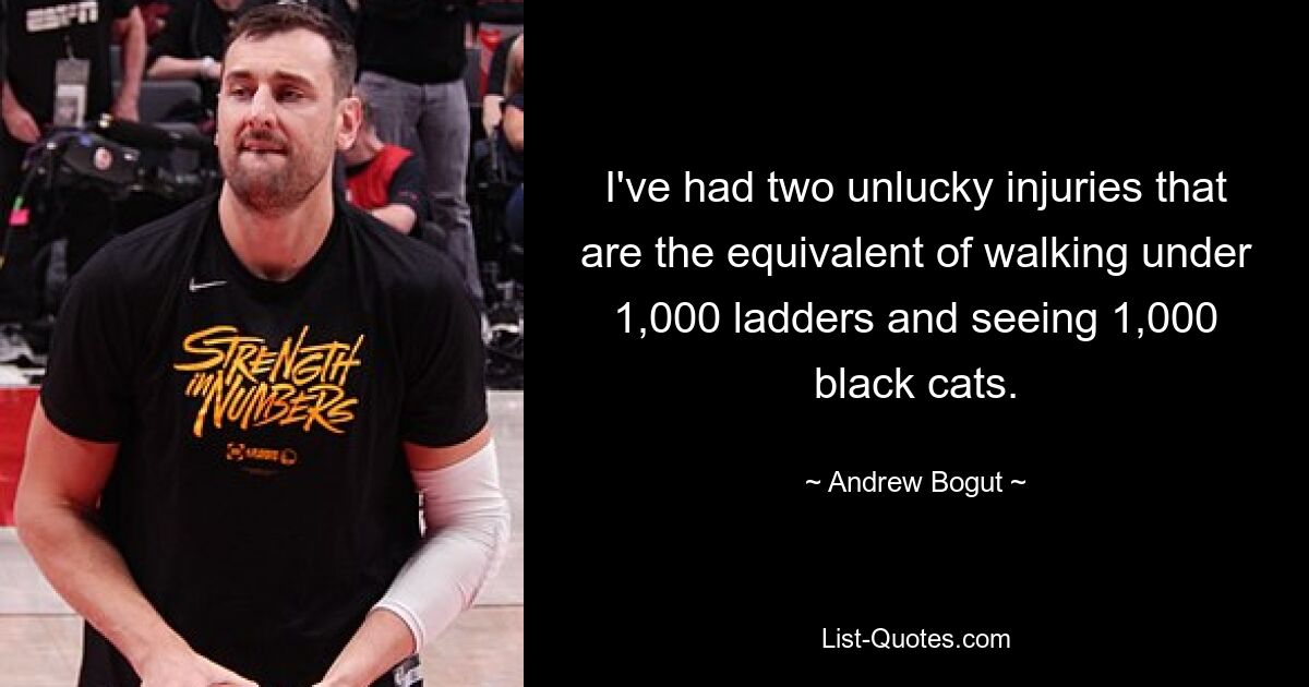 I've had two unlucky injuries that are the equivalent of walking under 1,000 ladders and seeing 1,000 black cats. — © Andrew Bogut