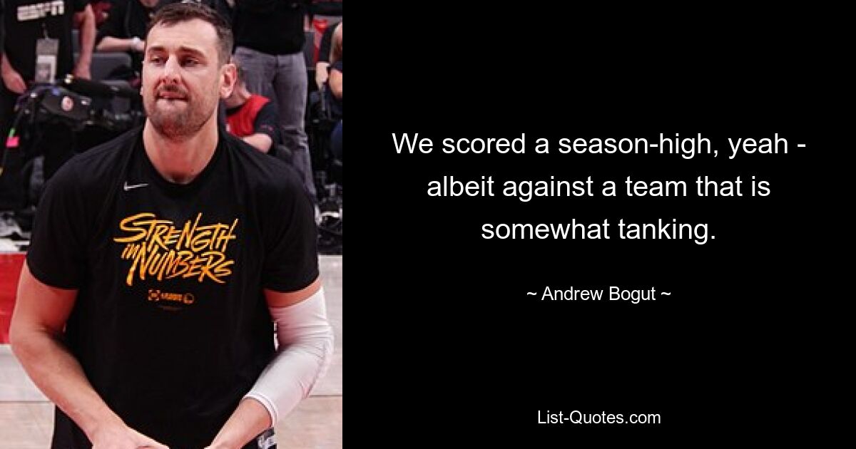 We scored a season-high, yeah - albeit against a team that is somewhat tanking. — © Andrew Bogut