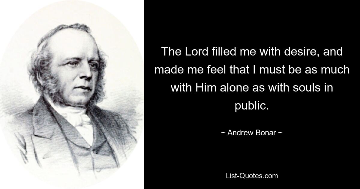 The Lord filled me with desire, and made me feel that I must be as much with Him alone as with souls in public. — © Andrew Bonar