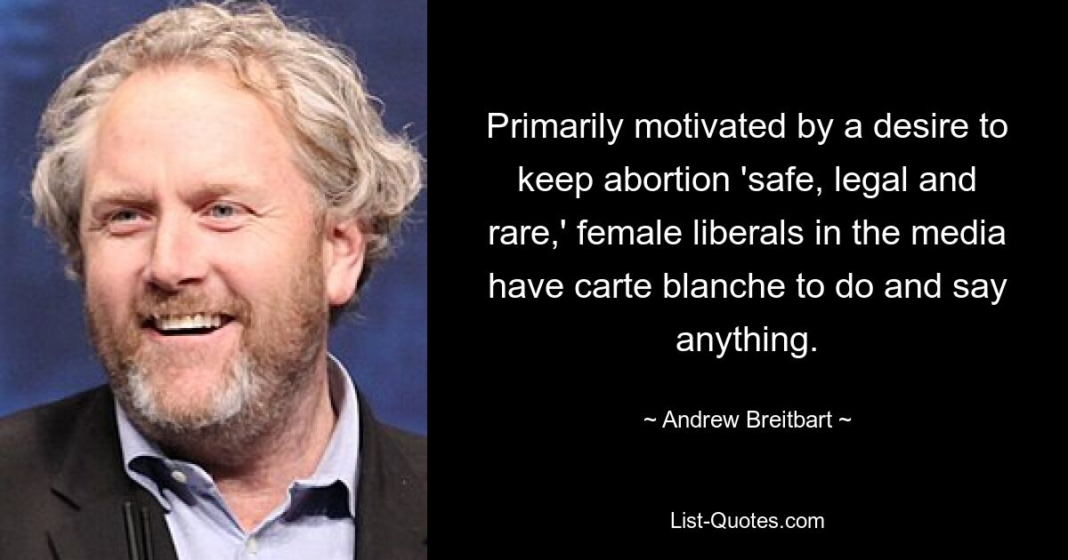 Primarily motivated by a desire to keep abortion 'safe, legal and rare,' female liberals in the media have carte blanche to do and say anything. — © Andrew Breitbart