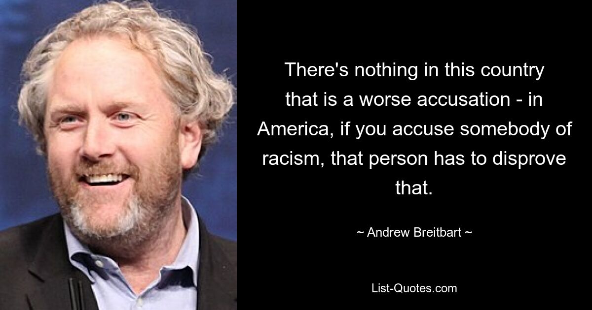 There's nothing in this country that is a worse accusation - in America, if you accuse somebody of racism, that person has to disprove that. — © Andrew Breitbart