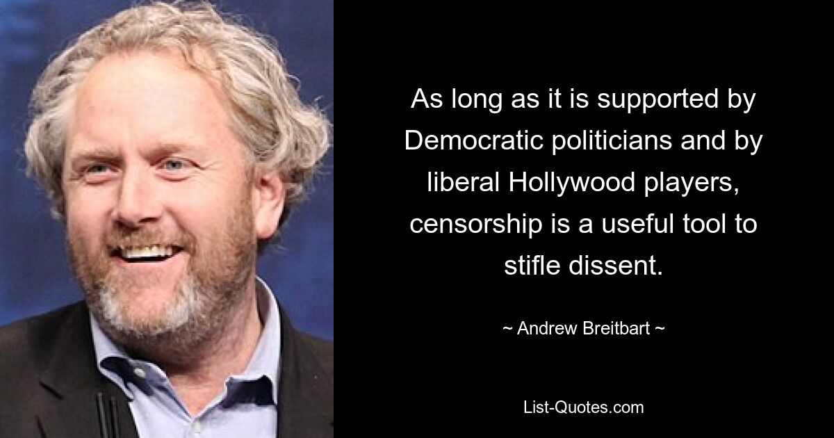 As long as it is supported by Democratic politicians and by liberal Hollywood players, censorship is a useful tool to stifle dissent. — © Andrew Breitbart