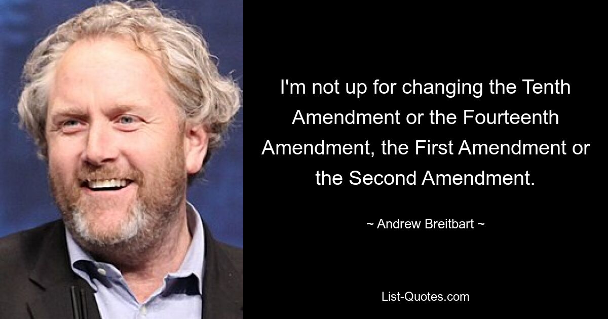 I'm not up for changing the Tenth Amendment or the Fourteenth Amendment, the First Amendment or the Second Amendment. — © Andrew Breitbart