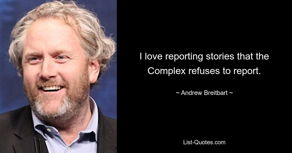 I love reporting stories that the Complex refuses to report. — © Andrew Breitbart