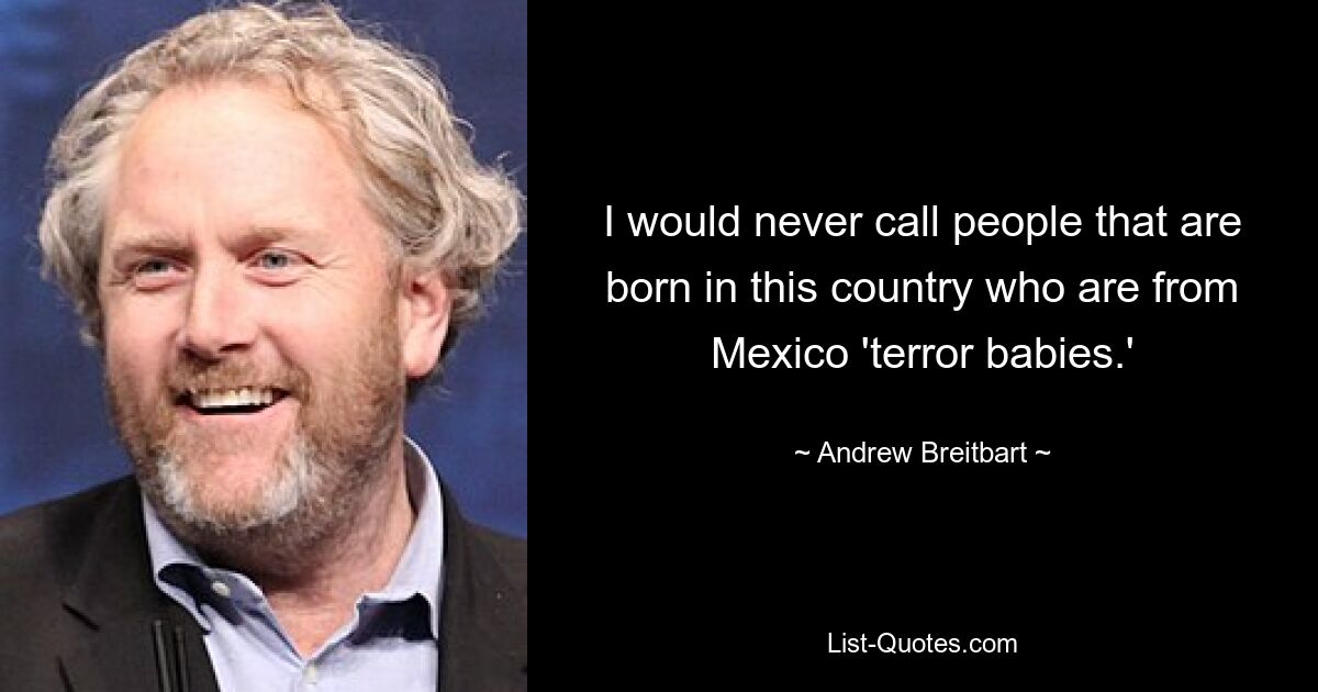 I would never call people that are born in this country who are from Mexico 'terror babies.' — © Andrew Breitbart