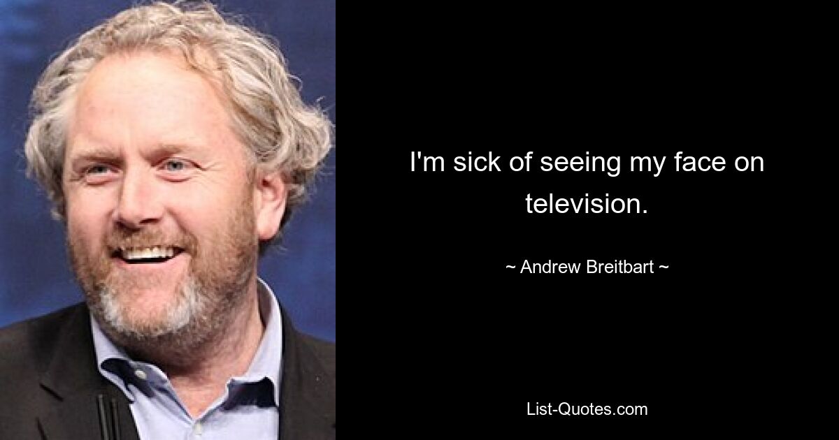 I'm sick of seeing my face on television. — © Andrew Breitbart